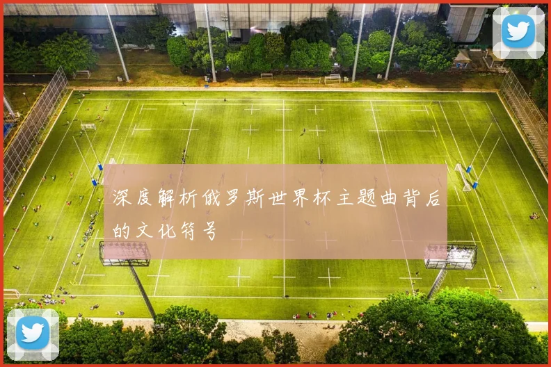深度解析俄罗斯世界杯主题曲背后的文化符号
