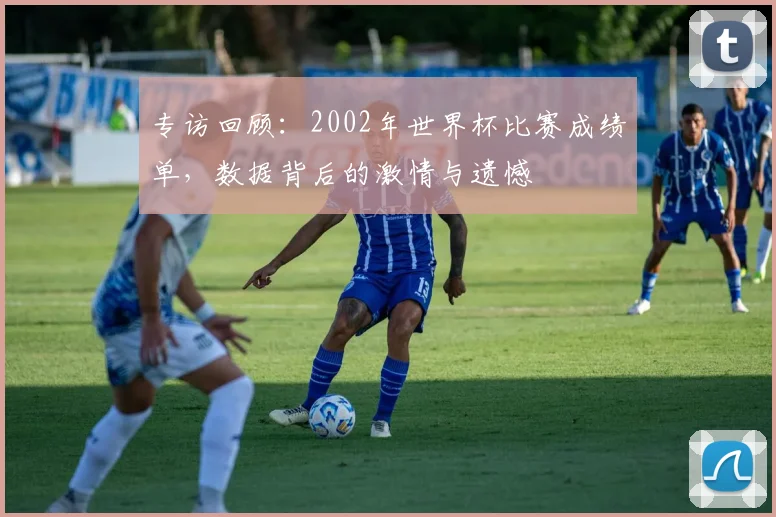 专访回顾：2002年世界杯比赛成绩单，数据背后的激情与遗憾
