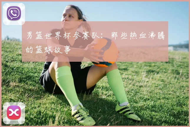 男篮世界杯参赛队：那些热血沸腾的篮球故事