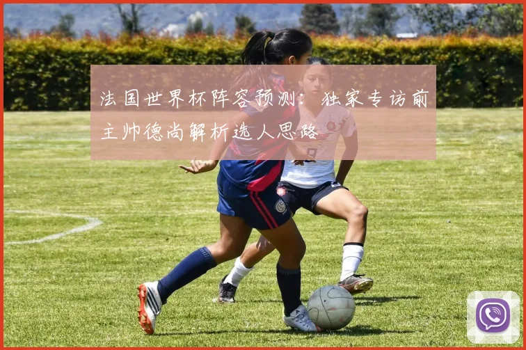 法国世界杯阵容预测：独家专访前主帅德尚解析选人思路