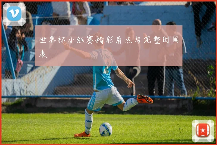 世界杯小组赛精彩看点与完整时间表