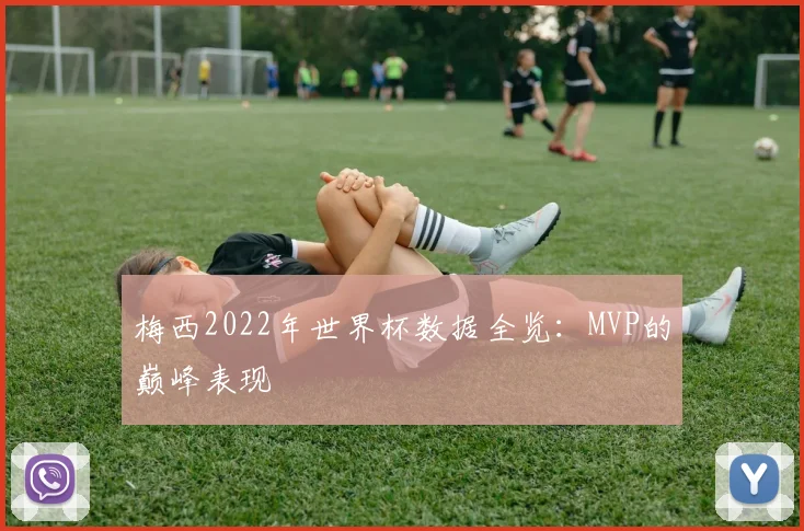 梅西2022年世界杯数据全览：MVP的巅峰表现